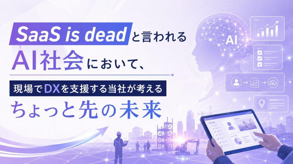 SaaS is deadと言われるAI社会において、現場でDXを支援する当社が考えるちょっと先の未来